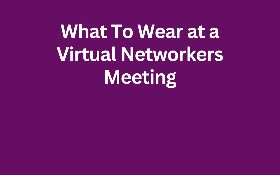 What to Wear at a Virtual Networkers Meeting by Jill Celeste